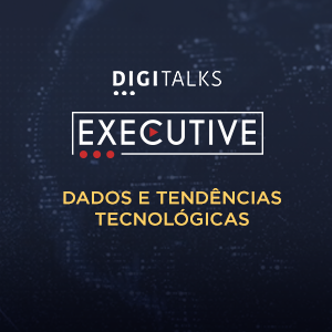 Digitalks Executive - Dados e tendências tecnológicas